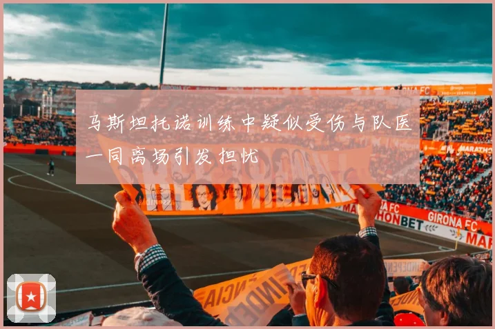 马斯坦托诺训练中疑似受伤与队医一同离场引发担忧