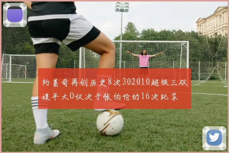 约基奇再创历史8次302010超级三双追平大O仅次于张伯伦的16次纪录