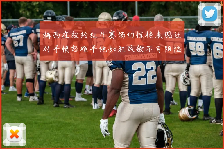 梅西在纽约红牛赛场的惊艳表现让对手愤怒难平他如狂风般不可阻挡