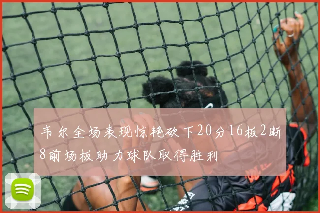 韦尔全场表现惊艳砍下20分16板2断8前场板助力球队取得胜利