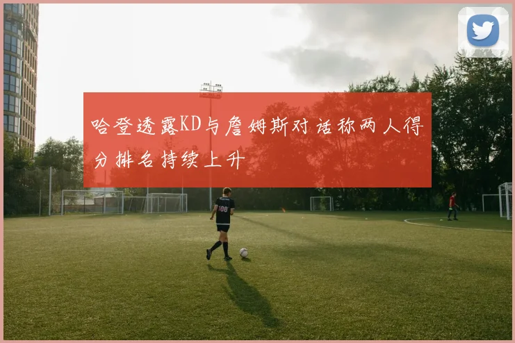 哈登透露KD与詹姆斯对话称两人得分排名持续上升