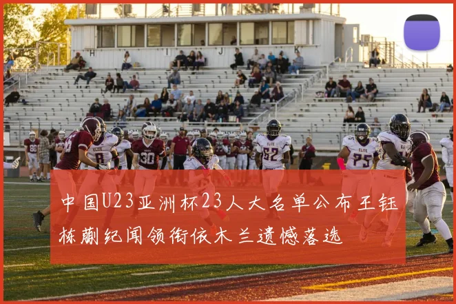 中国U23亚洲杯23人大名单公布王钰栋蒯纪闻领衔依木兰遗憾落选