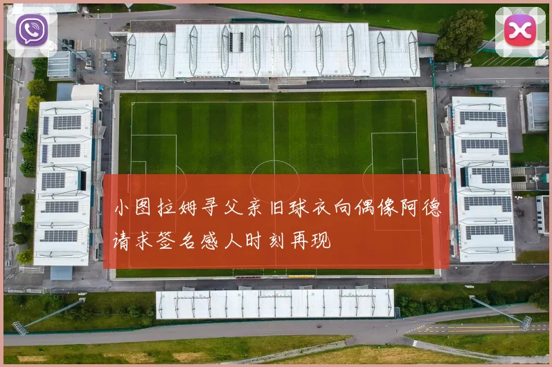 小图拉姆寻父亲旧球衣向偶像阿德请求签名感人时刻再现