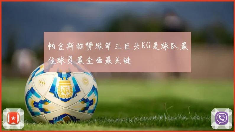 帕金斯称赞绿军三巨头KG是球队最佳球员最全面最关键