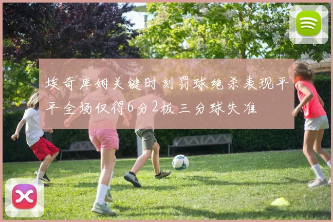 埃奇库姆关键时刻罚球绝杀表现平平全场仅得6分2板三分球失准