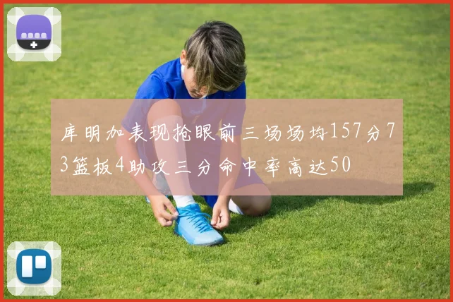 库明加表现抢眼前三场场均157分73篮板4助攻三分命中率高达50